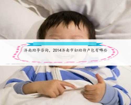 <b>济南助孕咨询，2014济南市妇幼待产包有哪些</b>