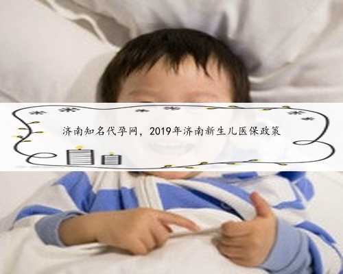济南知名代孕网，2019年济南新生儿医保政策