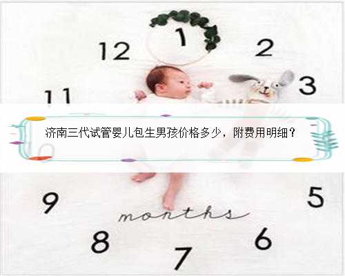 济南三代试管婴儿包生男孩价格多少，附费用明细？