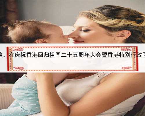 代孕哪里找，香港试管代生价格，在庆祝香港回归祖国二十五周年大会暨香港特
