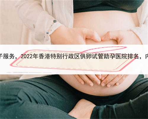 代孕同性恋，香港代生孩子服务，2022年香港特别行政区供卵试管助孕医院排名
