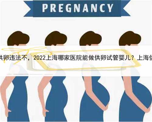 借卵代孕网，上海供卵违法不，2022上海哪家医院能做供卵试管婴儿？上海供卵