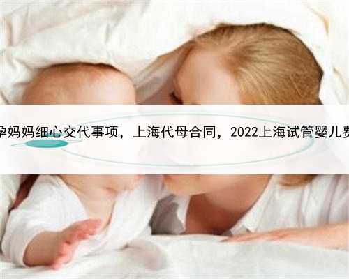 代孕妈妈细心交代事项，上海代母合同，2022上海试管婴儿费用
