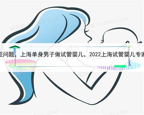 代孕出生证问题，上海单身男子做试管婴儿，2022上海试管婴儿专家有哪些？