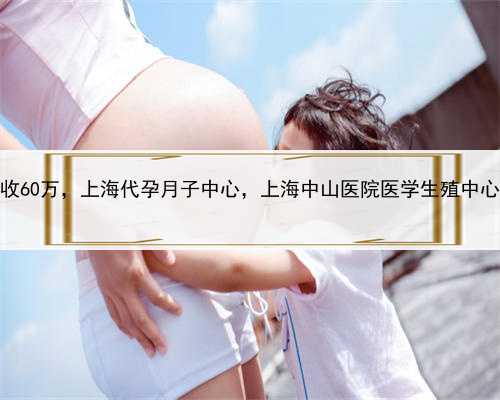 找人代孕最高收60万，上海代孕月子中心，上海中山医院医学生殖中心试管婴儿