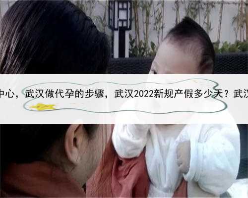 2022年合法代孕中心，武汉做代孕的步骤，武汉2022新规产假多少天？武汉产假最