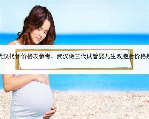 代孕医院服务哪家好，武汉代怀价格表参考，武汉做三代试管婴儿生双胞胎价格