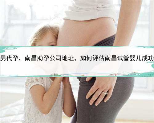 未婚男代孕，南昌助孕公司地址，如何评估南昌试管婴儿成功率？