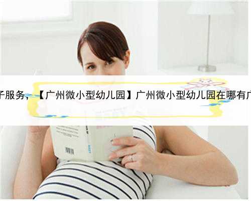 试管可以代孕吗，广州代生子服务，【广州微小型幼儿园】广州微小型幼儿园在