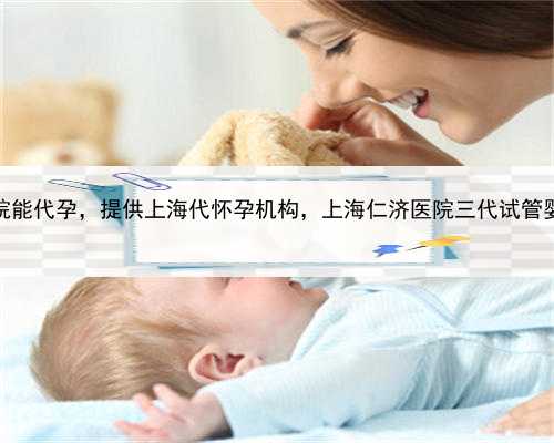 哪家医院能代孕，提供上海代怀孕机构，上海仁济医院三代试管婴儿费用