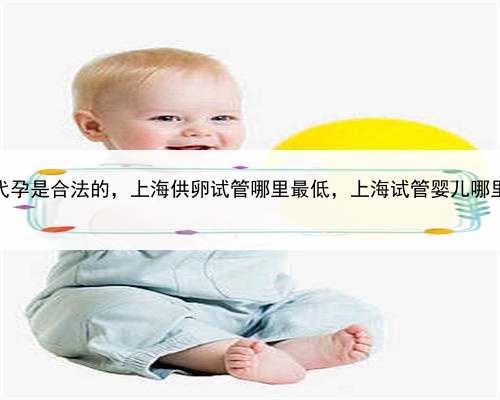 全球哪里代孕是合法的，上海供卵试管哪里最低，上海试管婴儿哪里成功率高