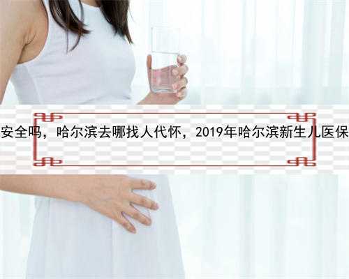 代孕中心安全吗，哈尔滨去哪找人代怀，2019年哈尔滨新生儿医保办理流程