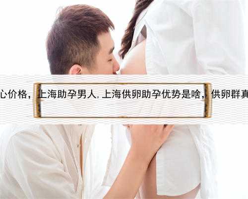 代孕产子中心价格，上海助孕男人,上海供卵助孕优势是啥，供卵群真实可信吗