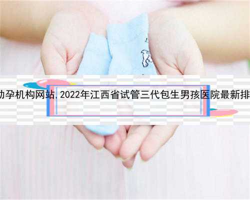 专业代孕哪里有，江西助孕机构网站,2022年江西省试管三代包生男孩医院最新排
