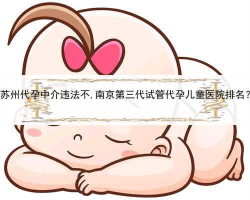 代孕一次失败后怎么办，苏州代孕中介违法不,南京第三代试管代孕儿童医院排