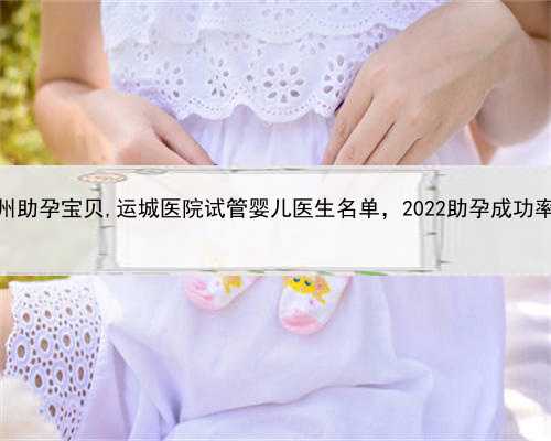 代孕女电话，杭州助孕宝贝,运城医院试管婴儿医生名单，2022助孕成功率最高的
